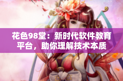 花色98堂：新時代軟件教育平臺，助你理解技術(shù)本質(zhì)