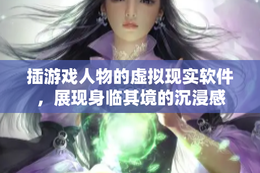 插游戲人物的虛擬現(xiàn)實(shí)軟件，展現(xiàn)身臨其境的沉浸感