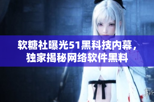 軟糖社曝光51黑科技內(nèi)幕，獨(dú)家揭秘網(wǎng)絡(luò)軟件黑料