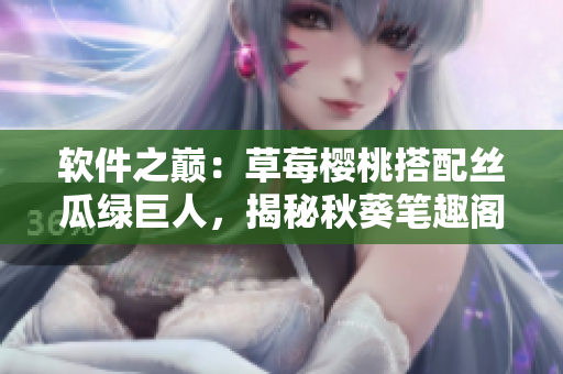 軟件之巔：草莓櫻桃搭配絲瓜綠巨人，揭秘秋葵筆趣閣技術(shù)奧秘