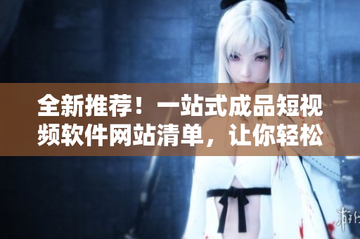 全新推薦！一站式成品短視頻軟件網(wǎng)站清單，讓你輕松找到適合自己的APP！