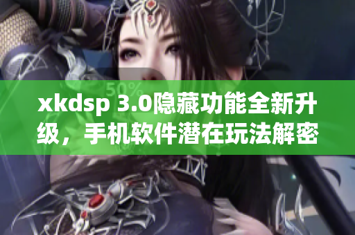 xkdsp 3.0隱藏功能全新升級，手機軟件潛在玩法解密