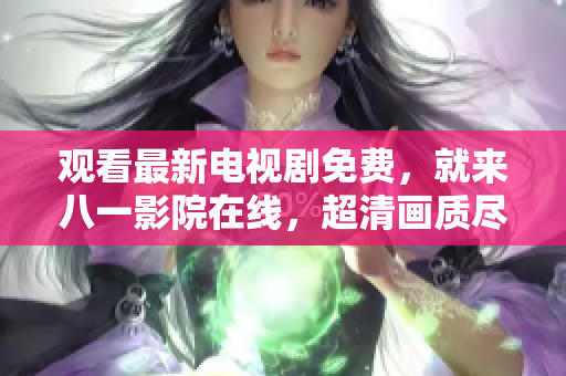 觀看最新電視劇免費(fèi)，就來(lái)八一影院在線，超清畫質(zhì)盡在其中