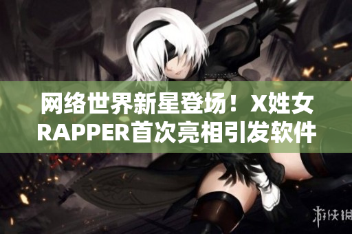 網(wǎng)絡(luò)世界新星登場(chǎng)！X姓女RAPPER首次亮相引發(fā)軟件界熱議