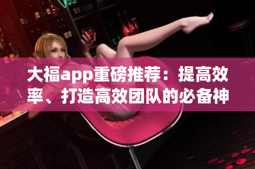 大福app重磅推薦：提高效率、打造高效團隊的必備神器！