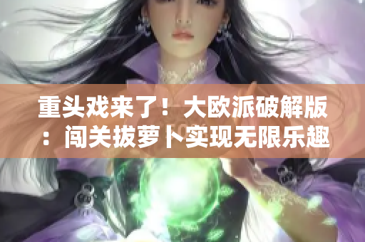 重頭戲來了！大歐派破解版：闖關(guān)拔蘿卜實現(xiàn)無限樂趣
