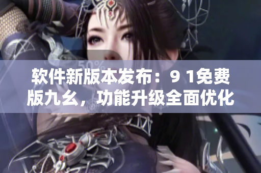 軟件新版本發(fā)布：9 1免費(fèi)版九幺，功能升級(jí)全面優(yōu)化