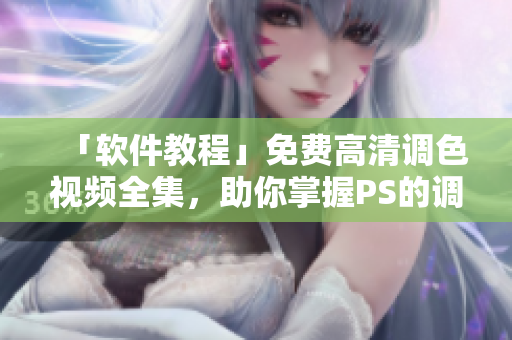 「軟件教程」免費(fèi)高清調(diào)色視頻全集，助你掌握PS的調(diào)色技巧！