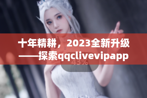 十年精耕，2023全新升級——探索qqclivevipapp的新功能與特點
