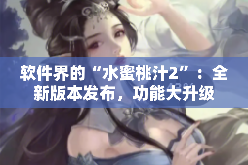 軟件界的“水蜜桃汁2”：全新版本發(fā)布，功能大升級