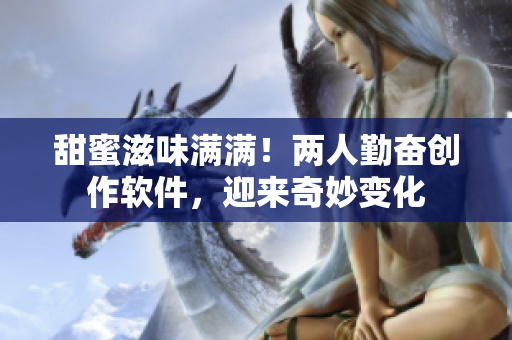 甜蜜滋味滿(mǎn)滿(mǎn)！兩人勤奮創(chuàng)作軟件，迎來(lái)奇妙變化