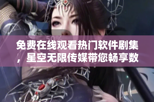 免費(fèi)在線觀看熱門軟件劇集，星空無限傳媒帶您暢享數(shù)位世界
