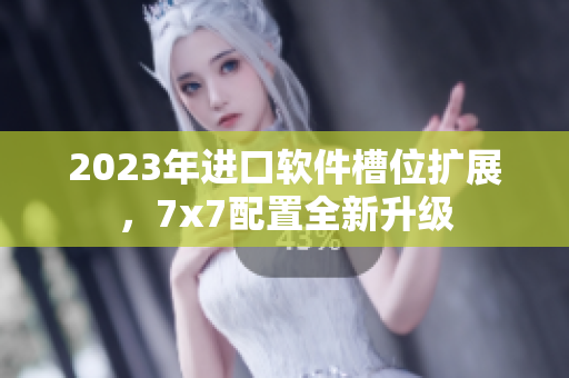2023年進(jìn)口軟件槽位擴(kuò)展，7x7配置全新升級