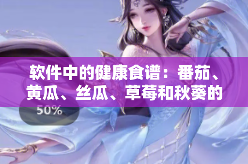 軟件中的健康食譜：番茄、黃瓜、絲瓜、草莓和秋葵的全面介紹