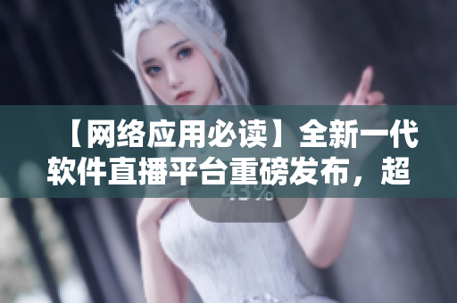 【網(wǎng)絡(luò)應(yīng)用必讀】全新一代軟件直播平臺重磅發(fā)布，超乎你想象的流暢體驗！