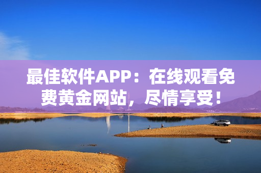 最佳軟件APP：在線觀看免費(fèi)黃金網(wǎng)站，盡情享受！