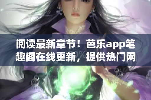 閱讀最新章節(jié)！芭樂app筆趣閣在線更新，提供熱門網(wǎng)絡(luò)小說最全閱讀體驗