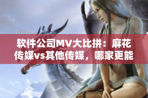軟件公司MV大比拼：麻花傳媒vs其他傳媒，哪家更能展現(xiàn)軟件的魅力？