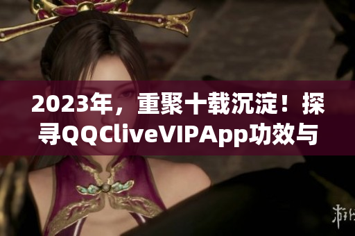 2023年，重聚十載沉淀！探尋QQCliveVIPApp功效與特點(diǎn)