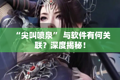 “尖叫噴泉” 與軟件有何關(guān)聯(lián)？深度揭秘！