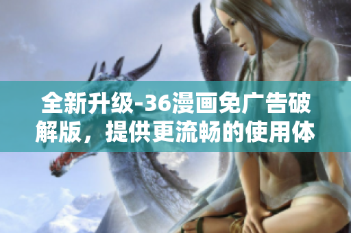 全新升級(jí)-36漫畫免廣告破解版，提供更流暢的使用體驗(yàn)和最優(yōu)質(zhì)的漫畫資源！