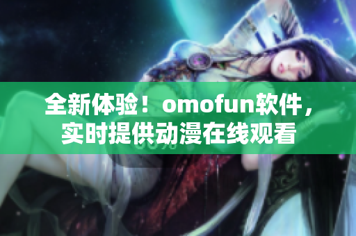 全新體驗(yàn)！omofun軟件，實(shí)時(shí)提供動(dòng)漫在線觀看
