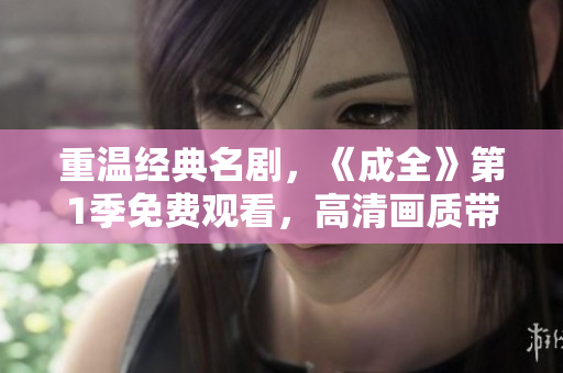 重溫經(jīng)典名劇，《成全》第1季免費(fèi)觀看，高清畫(huà)質(zhì)帶你領(lǐng)略精彩劇情！