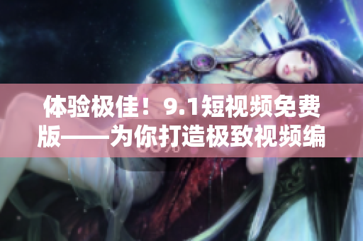 體驗(yàn)極佳！9.1短視頻免費(fèi)版——為你打造極致視頻編輯新體驗(yàn)