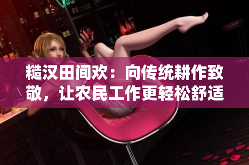 糙漢田間歡：向傳統(tǒng)耕作致敬，讓農(nóng)民工作更輕松舒適