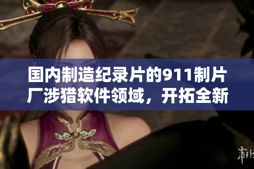 國內(nèi)制造紀(jì)錄片的911制片廠涉獵軟件領(lǐng)域，開拓全新市場