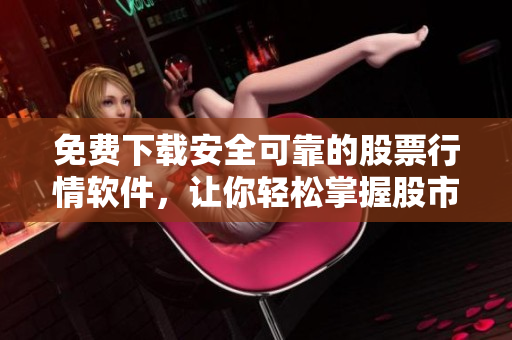 免費(fèi)下載安全可靠的股票行情軟件，讓你輕松掌握股市動(dòng)態(tài)