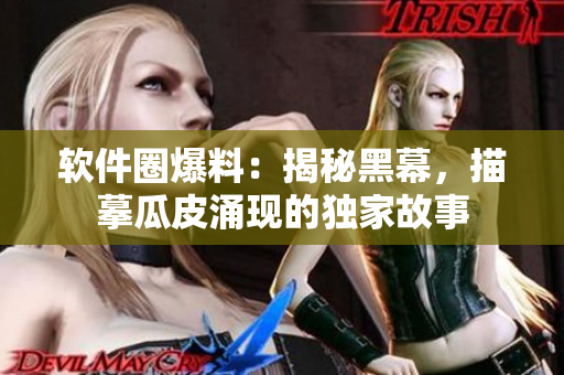 軟件圈爆料：揭秘黑幕，描摹瓜皮涌現(xiàn)的獨(dú)家故事