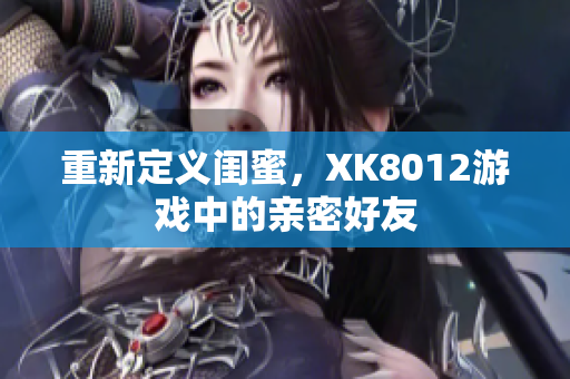 重新定義閨蜜，XK8012游戲中的親密好友