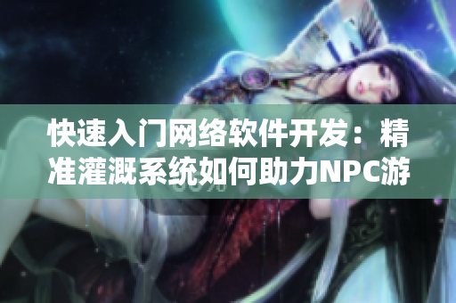 快速入門網(wǎng)絡(luò)軟件開發(fā)：精準灌溉系統(tǒng)如何助力NPC游戲小說創(chuàng)作？