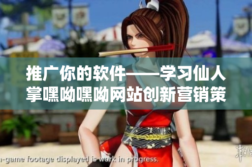 推廣你的軟件——學(xué)習(xí)仙人掌嘿呦嘿呦網(wǎng)站創(chuàng)新營(yíng)銷策略