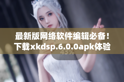 最新版網(wǎng)絡軟件編輯必備！下載xkdsp.6.0.0apk體驗高效編寫