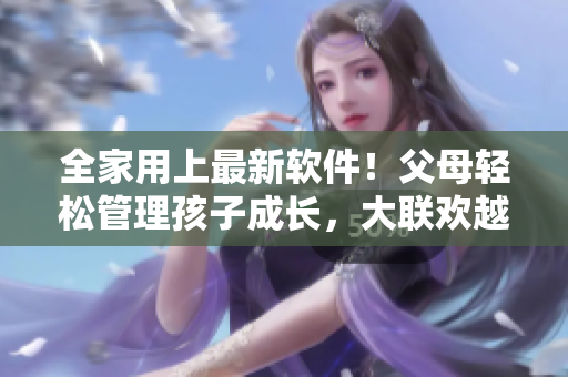 全家用上最新軟件！父母輕松管理孩子成長(zhǎng)，大聯(lián)歡越辦越高效
