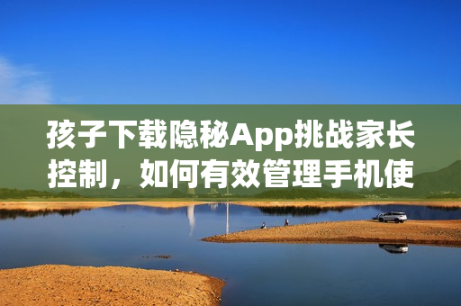 孩子下載隱秘App挑戰(zhàn)家長控制，如何有效管理手機使用？
