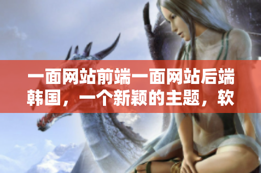 一面網(wǎng)站前端一面網(wǎng)站后端韓國(guó)，一個(gè)新穎的主題，軟件界冷熱交替。