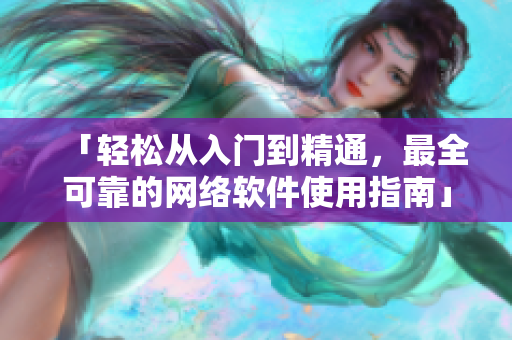 「輕松從入門到精通，最全可靠的網(wǎng)絡(luò)軟件使用指南」——免費(fèi)觀看高清大全