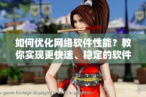如何優(yōu)化網(wǎng)絡(luò)軟件性能？教你實(shí)現(xiàn)更快速、穩(wěn)定的軟件運(yùn)行！