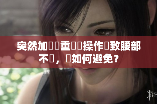 突然加現(xiàn)載重軟體操作導(dǎo)致腰部不適，該如何避免？