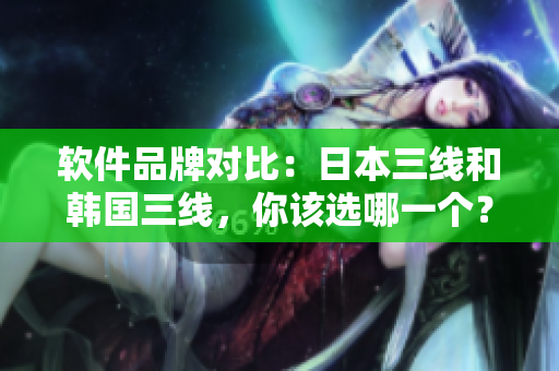 軟件品牌對比：日本三線和韓國三線，你該選哪一個？
