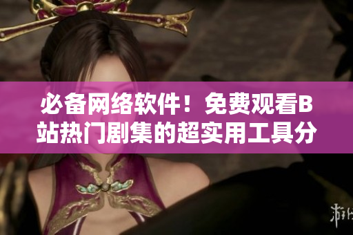 必備網(wǎng)絡(luò)軟件！免費觀看B站熱門劇集的超實用工具分享