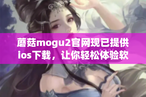 蘑菇mogu2官網(wǎng)現(xiàn)已提供ios下載，讓你輕松體驗(yàn)軟件的優(yōu)異性能