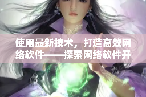使用最新技術(shù)，打造高效網(wǎng)絡(luò)軟件——探索網(wǎng)絡(luò)軟件開發(fā)趨勢(shì)