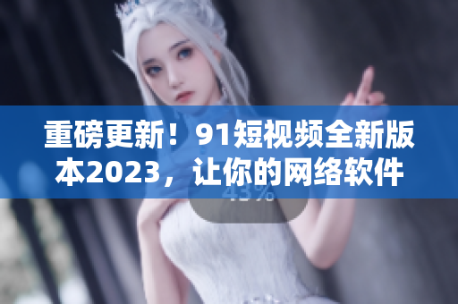 重磅更新！91短視頻全新版本2023，讓你的網(wǎng)絡(luò)軟件體驗更加順暢！