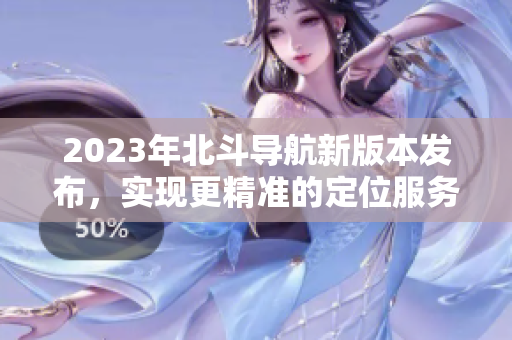 2023年北斗導(dǎo)航新版本發(fā)布，實現(xiàn)更精準(zhǔn)的定位服務(wù)