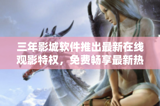 三年影城軟件推出最新在線觀影特權，免費暢享最新熱門電影