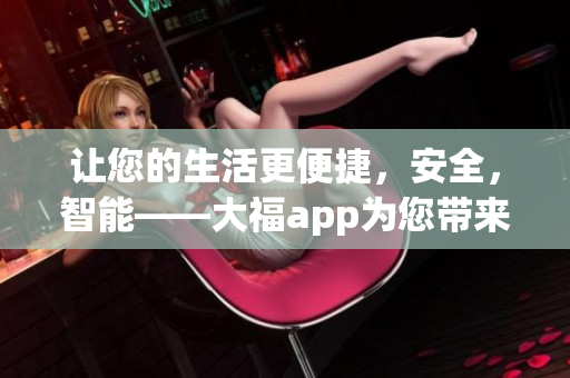 讓您的生活更便捷，安全，智能——大福app為您帶來(lái)全新體驗(yàn)